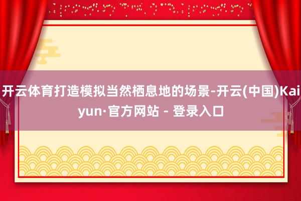 开云体育打造模拟当然栖息地的场景-开云(中国)Kaiyun·官方网站 - 登录入口