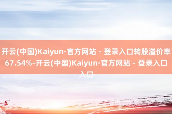 开云(中国)Kaiyun·官方网站 - 登录入口转股溢价率67.54%-开云(中国)Kaiyun·官方网站 - 登录入口