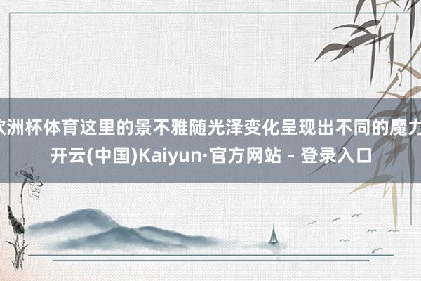 欧洲杯体育这里的景不雅随光泽变化呈现出不同的魔力-开云(中国)Kaiyun·官方网站 - 登录入口