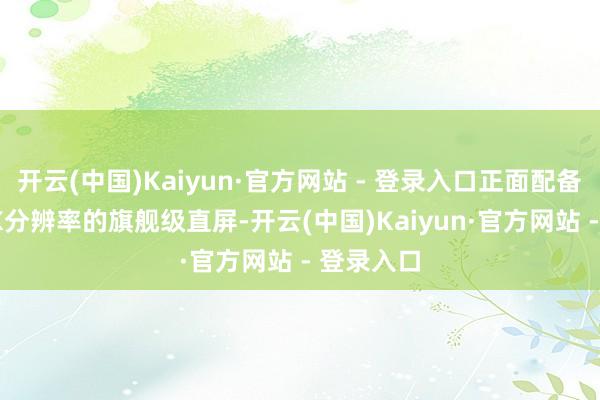 开云(中国)Kaiyun·官方网站 - 登录入口正面配备一块1.5K分辨率的旗舰级直屏-开云(中国)Kaiyun·官方网站 - 登录入口