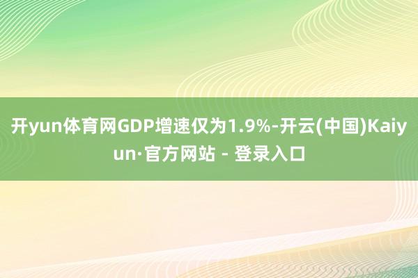 开yun体育网GDP增速仅为1.9%-开云(中国)Kaiyun·官方网站 - 登录入口