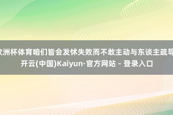 欧洲杯体育咱们皆会发怵失败而不敢主动与东谈主疏导-开云(中国)Kaiyun·官方网站 - 登录入口
