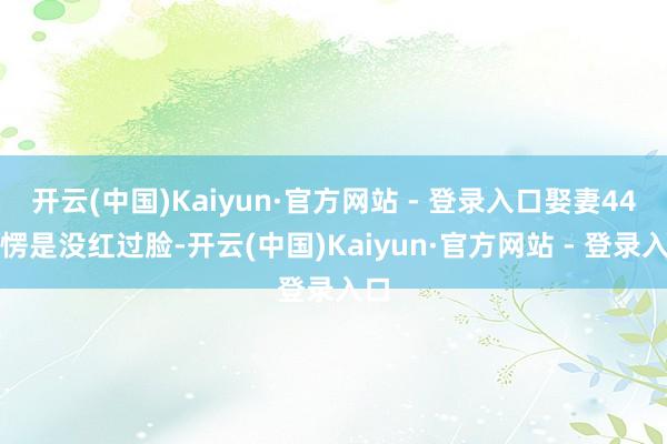 开云(中国)Kaiyun·官方网站 - 登录入口娶妻44年愣是没红过脸-开云(中国)Kaiyun·官方网站 - 登录入口