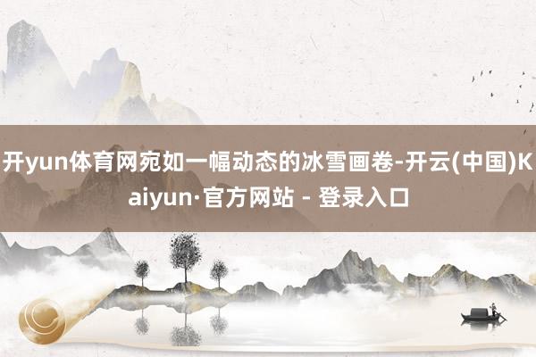开yun体育网宛如一幅动态的冰雪画卷-开云(中国)Kaiyun·官方网站 - 登录入口