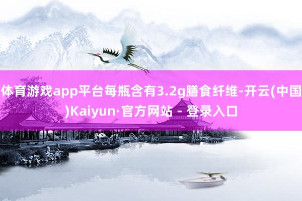 体育游戏app平台每瓶含有3.2g膳食纤维-开云(中国)Kaiyun·官方网站 - 登录入口