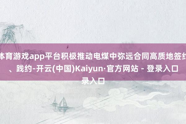 体育游戏app平台积极推动电煤中弥远合同高质地签约、践约-开云(中国)Kaiyun·官方网站 - 登录入口