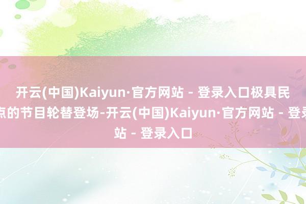 开云(中国)Kaiyun·官方网站 - 登录入口极具民族特点的节目轮替登场-开云(中国)Kaiyun·官方网站 - 登录入口