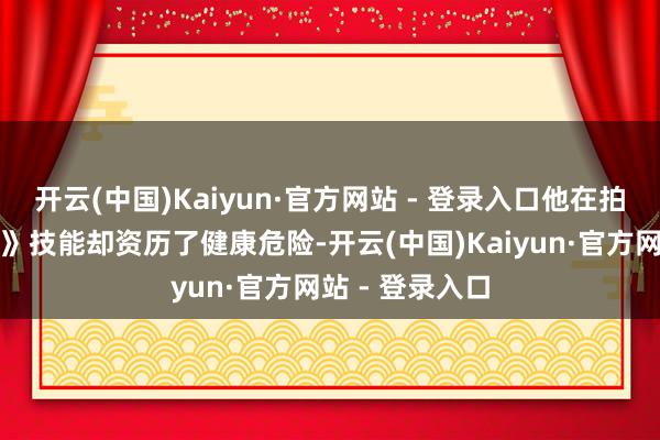 开云(中国)Kaiyun·官方网站 - 登录入口他在拍摄《杨门女将》技能却资历了健康危险-开云(中国)Kaiyun·官方网站 - 登录入口