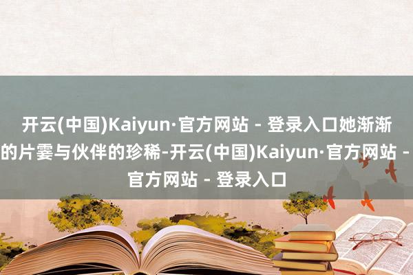 开云(中国)Kaiyun·官方网站 - 登录入口她渐渐富厚人命的片霎与伙伴的珍稀-开云(中国)Kaiyun·官方网站 - 登录入口