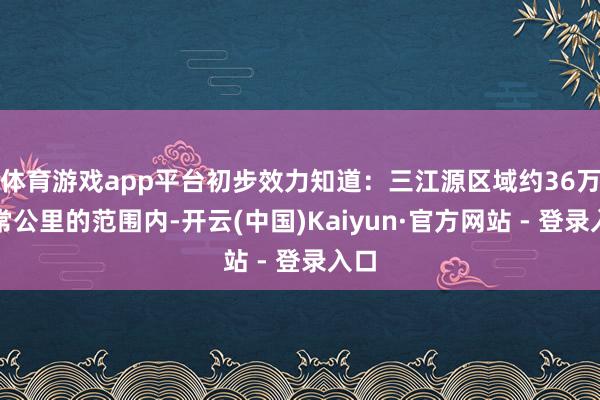 体育游戏app平台初步效力知道：三江源区域约36万平常公里的范围内-开云(中国)Kaiyun·官方网站 - 登录入口