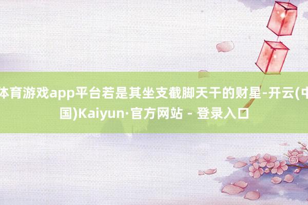 体育游戏app平台若是其坐支截脚天干的财星-开云(中国)Kaiyun·官方网站 - 登录入口