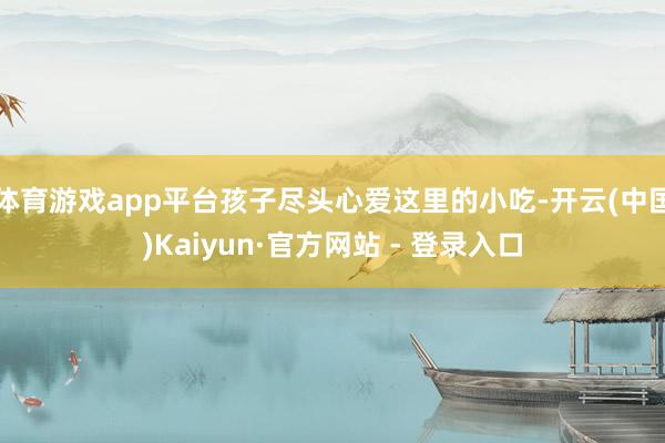 体育游戏app平台孩子尽头心爱这里的小吃-开云(中国)Kaiyun·官方网站 - 登录入口
