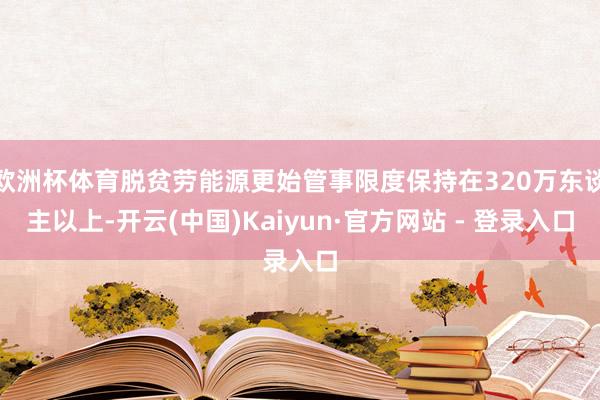 欧洲杯体育脱贫劳能源更始管事限度保持在320万东谈主以上-开云(中国)Kaiyun·官方网站 - 登录入口