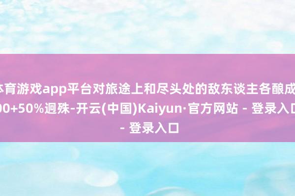 体育游戏app平台对旅途上和尽头处的敌东谈主各酿成200+50%迥殊-开云(中国)Kaiyun·官方网站 - 登录入口