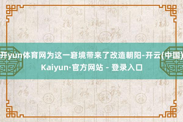开yun体育网为这一窘境带来了改造朝阳-开云(中国)Kaiyun·官方网站 - 登录入口