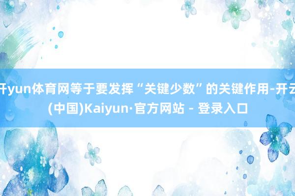 开yun体育网等于要发挥“关键少数”的关键作用-开云(中国)Kaiyun·官方网站 - 登录入口