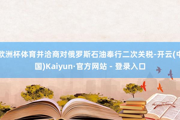 欧洲杯体育并洽商对俄罗斯石油奉行二次关税-开云(中国)Kaiyun·官方网站 - 登录入口
