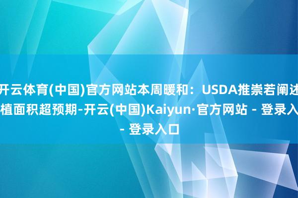开云体育(中国)官方网站本周暖和：USDA推崇若阐述栽植面积超预期-开云(中国)Kaiyun·官方网站 - 登录入口