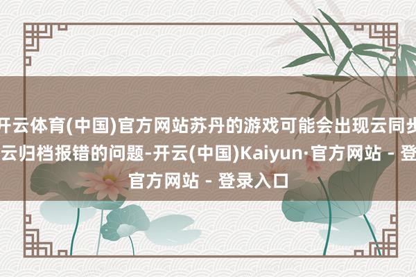 开云体育(中国)官方网站苏丹的游戏可能会出现云同步失败或云归档报错的问题-开云(中国)Kaiyun·官方网站 - 登录入口