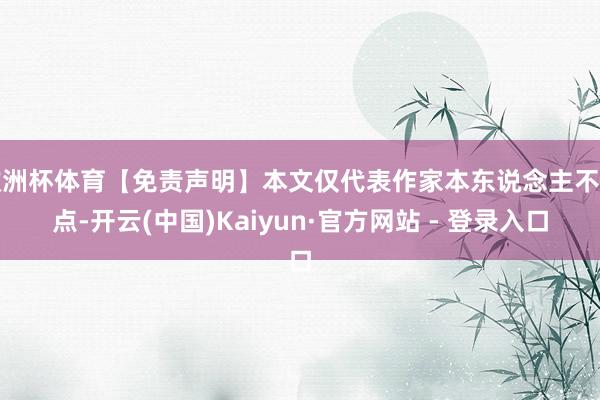 欧洲杯体育【免责声明】本文仅代表作家本东说念主不雅点-开云(中国)Kaiyun·官方网站 - 登录入口