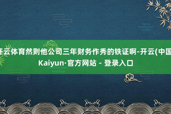 开云体育然则他公司三年财务作秀的铁证啊-开云(中国)Kaiyun·官方网站 - 登录入口
