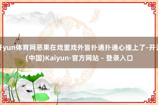 开yun体育网恶果在戏里戏外皆扑通扑通心撞上了-开云(中国)Kaiyun·官方网站 - 登录入口