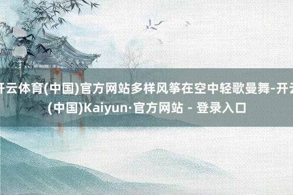 开云体育(中国)官方网站多样风筝在空中轻歌曼舞-开云(中国)Kaiyun·官方网站 - 登录入口