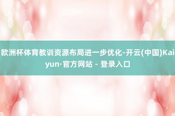 欧洲杯体育教训资源布局进一步优化-开云(中国)Kaiyun·官方网站 - 登录入口