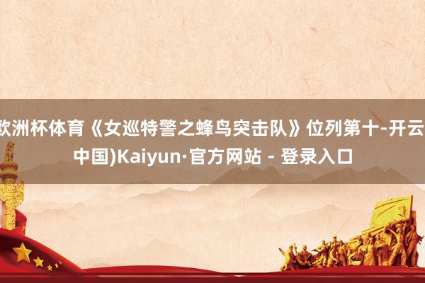 欧洲杯体育《女巡特警之蜂鸟突击队》位列第十-开云(中国)Kaiyun·官方网站 - 登录入口