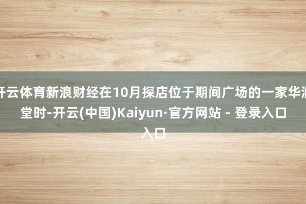 开云体育新浪财经在10月探店位于期间广场的一家华润堂时-开云(中国)Kaiyun·官方网站 - 登录入口