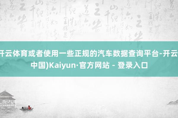 开云体育或者使用一些正规的汽车数据查询平台-开云(中国)Kaiyun·官方网站 - 登录入口