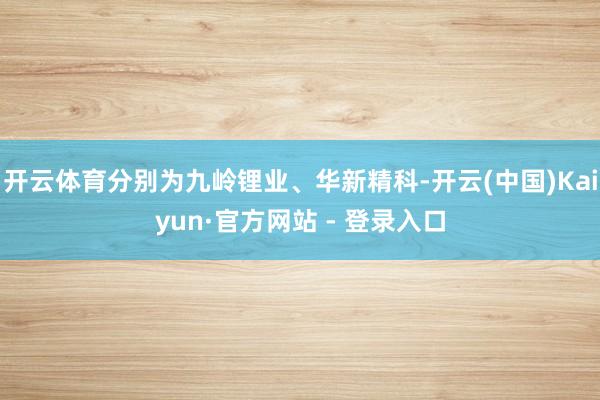开云体育分别为九岭锂业、华新精科-开云(中国)Kaiyun·官方网站 - 登录入口