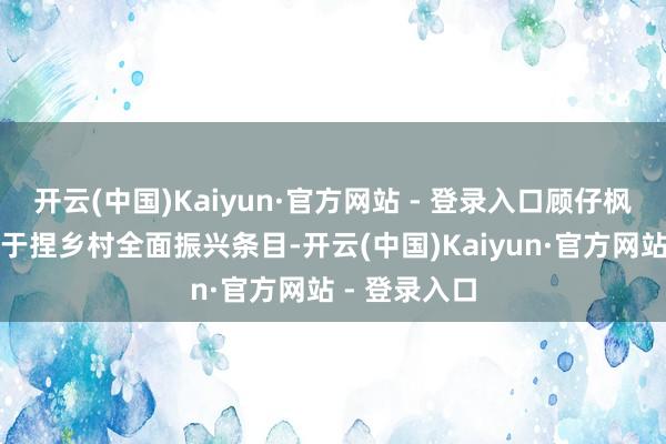 开云(中国)Kaiyun·官方网站 - 登录入口顾仔枫按照上司对于捏乡村全面振兴条目-开云(中国)Kaiyun·官方网站 - 登录入口