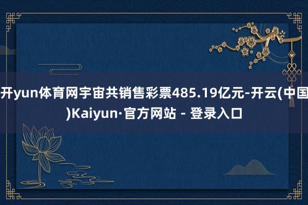 开yun体育网宇宙共销售彩票485.19亿元-开云(中国)Kaiyun·官方网站 - 登录入口