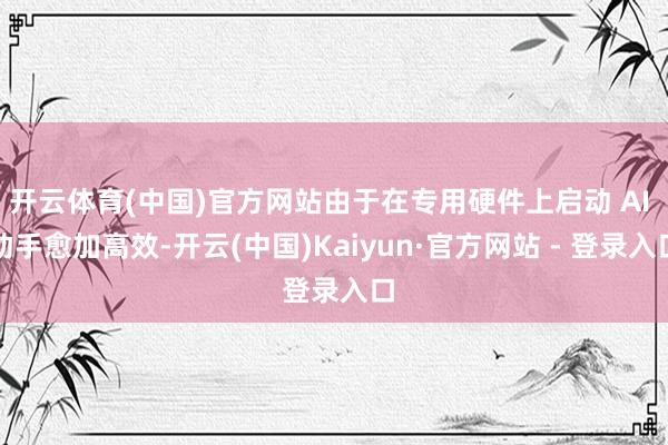 开云体育(中国)官方网站由于在专用硬件上启动 AI 助手愈加高效-开云(中国)Kaiyun·官方网站 - 登录入口