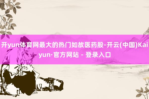 开yun体育网最大的热门如故医药股-开云(中国)Kaiyun·官方网站 - 登录入口