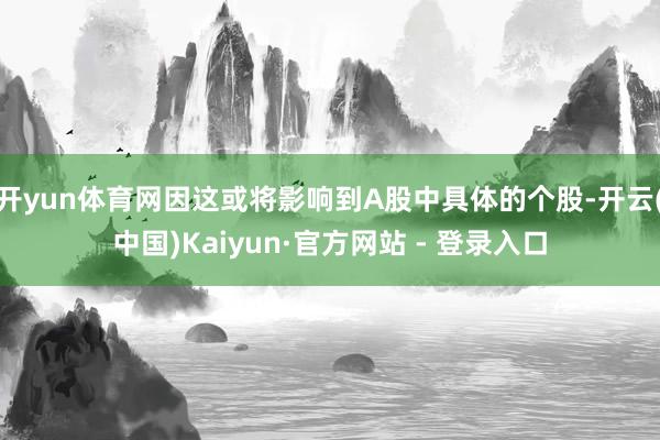 开yun体育网因这或将影响到A股中具体的个股-开云(中国)Kaiyun·官方网站 - 登录入口