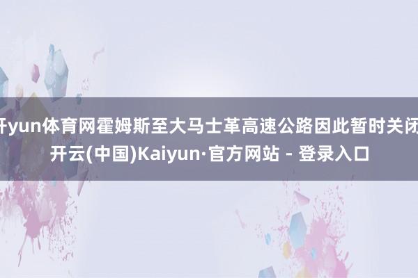 开yun体育网霍姆斯至大马士革高速公路因此暂时关闭-开云(中国)Kaiyun·官方网站 - 登录入口