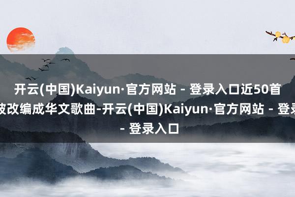 开云(中国)Kaiyun·官方网站 - 登录入口近50首歌曲被改编成华文歌曲-开云(中国)Kaiyun·官方网站 - 登录入口