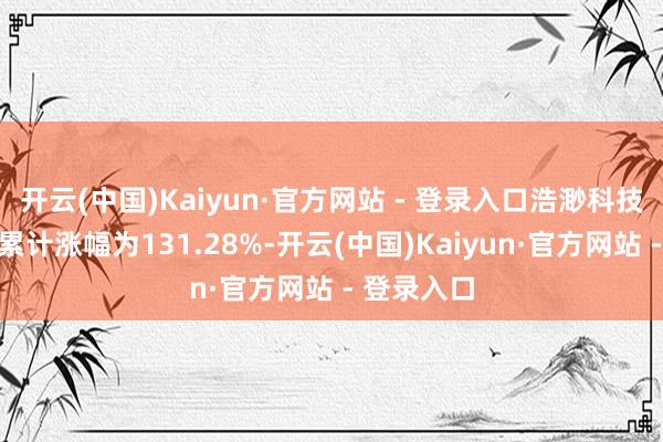 开云(中国)Kaiyun·官方网站 - 登录入口浩渺科技连涨技能累计涨幅为131.28%-开云(中国)Kaiyun·官方网站 - 登录入口