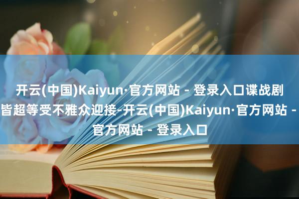 开云(中国)Kaiyun·官方网站 - 登录入口谍战剧一直以来皆超等受不雅众迎接-开云(中国)Kaiyun·官方网站 - 登录入口