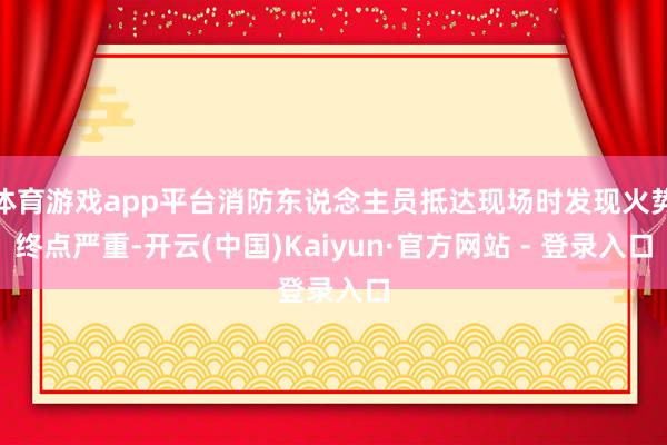 体育游戏app平台消防东说念主员抵达现场时发现火势终点严重-开云(中国)Kaiyun·官方网站 - 登录入口