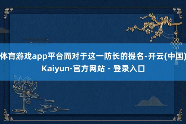 体育游戏app平台而对于这一防长的提名-开云(中国)Kaiyun·官方网站 - 登录入口