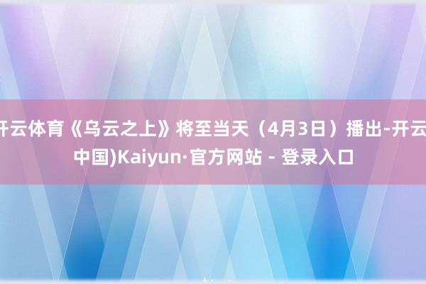 开云体育《乌云之上》将至当天（4月3日）播出-开云(中国)Kaiyun·官方网站 - 登录入口