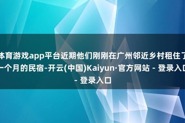 体育游戏app平台近期他们刚刚在广州邻近乡村租住了一个月的民宿-开云(中国)Kaiyun·官方网站 - 登录入口