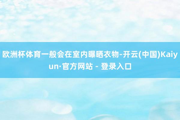 欧洲杯体育一般会在室内曝晒衣物-开云(中国)Kaiyun·官方网站 - 登录入口