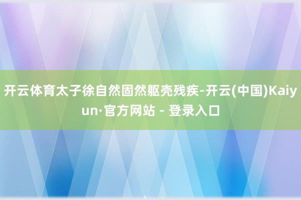 开云体育太子徐自然固然躯壳残疾-开云(中国)Kaiyun·官方网站 - 登录入口
