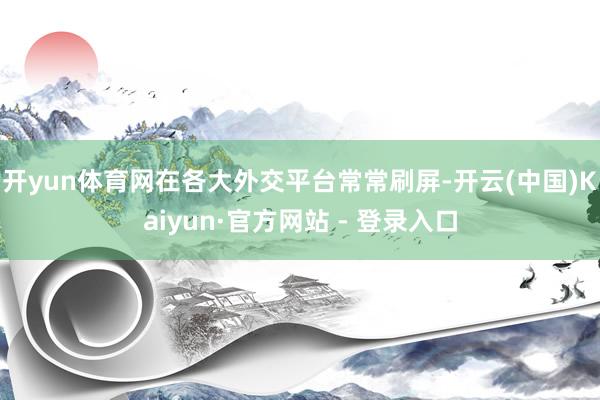开yun体育网在各大外交平台常常刷屏-开云(中国)Kaiyun·官方网站 - 登录入口