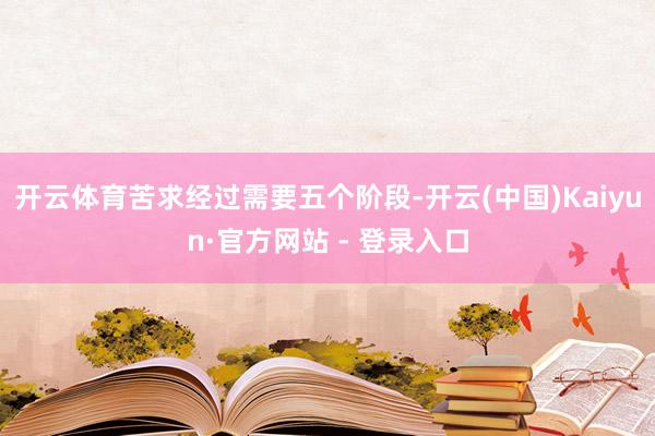 开云体育苦求经过需要五个阶段-开云(中国)Kaiyun·官方网站 - 登录入口