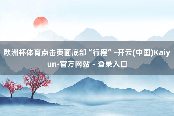 欧洲杯体育点击页面底部“行程”-开云(中国)Kaiyun·官方网站 - 登录入口